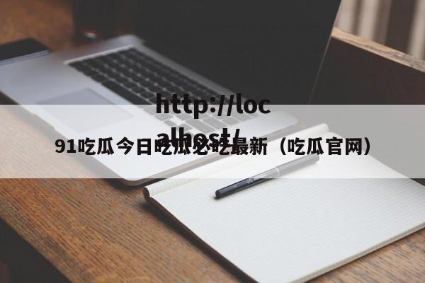 91吃瓜今日吃瓜必吃最新(吃瓜官网)